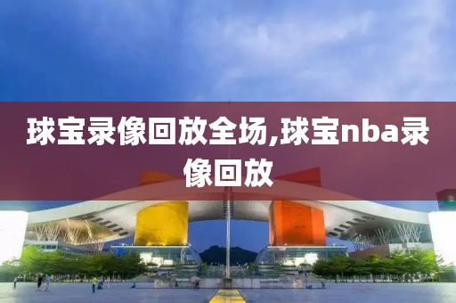 球宝录像回放全场,球宝nba录像回放