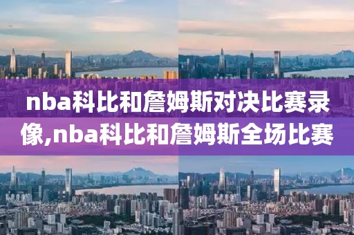 nba科比和詹姆斯对决比赛录像,nba科比和詹姆斯全场比赛