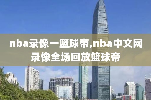 nba录像一篮球帝,nba中文网录像全场回放篮球帝