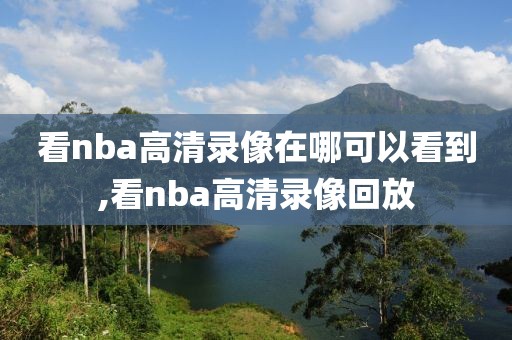 看nba高清录像在哪可以看到,看nba高清录像回放