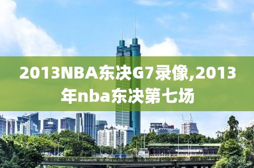 2013NBA东决G7录像,2013年nba东决第七场