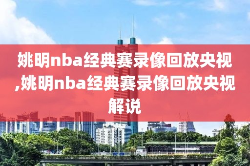 姚明nba经典赛录像回放央视,姚明nba经典赛录像回放央视解说