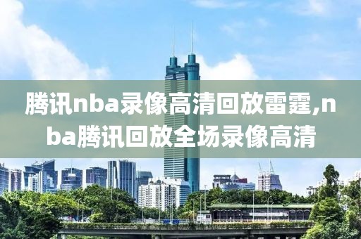 腾讯nba录像高清回放雷霆,nba腾讯回放全场录像高清