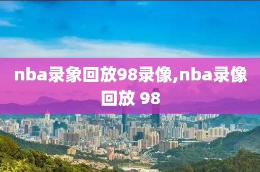 nba录象回放98录像,nba录像回放 98