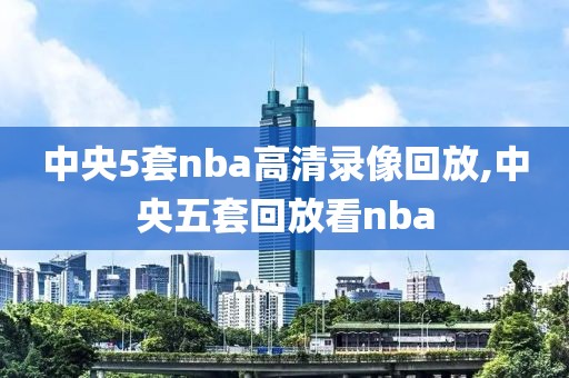 中央5套nba高清录像回放,中央五套回放看nba