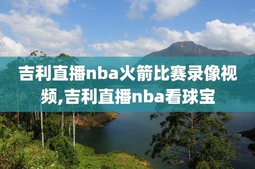 吉利直播nba火箭比赛录像视频,吉利直播nba看球宝