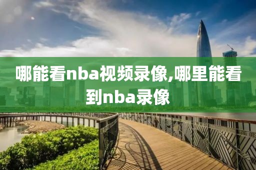 哪能看nba视频录像,哪里能看到nba录像