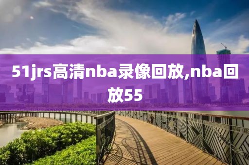 51jrs高清nba录像回放,nba回放55