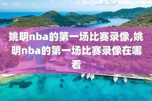 姚明nba的第一场比赛录像,姚明nba的第一场比赛录像在哪看