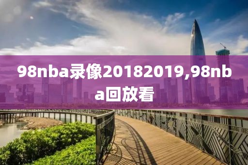 98nba录像20182019,98nba回放看