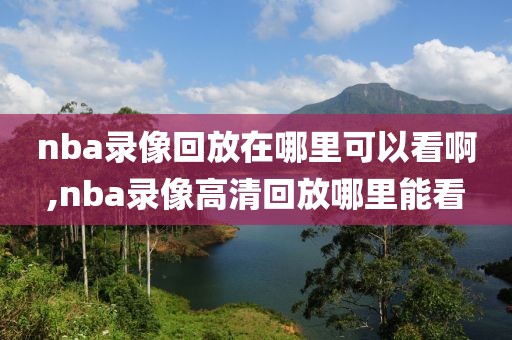 nba录像回放在哪里可以看啊,nba录像高清回放哪里能看