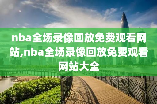 nba全场录像回放免费观看网站,nba全场录像回放免费观看网站大全