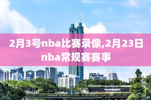 2月3号nba比赛录像,2月23日nba常规赛赛事