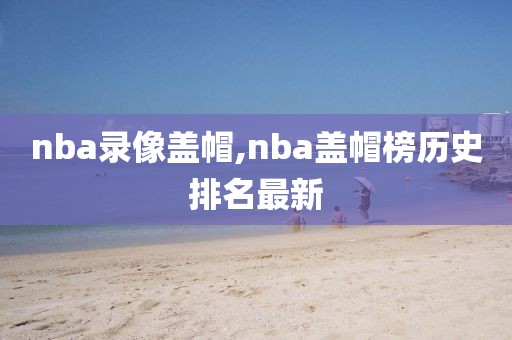 nba录像盖帽,nba盖帽榜历史排名最新