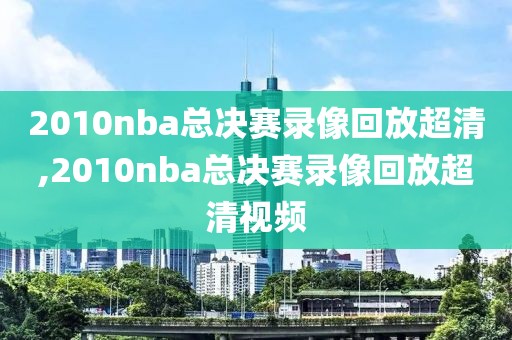 2010nba总决赛录像回放超清,2010nba总决赛录像回放超清视频