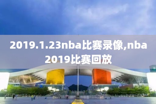 2019.1.23nba比赛录像,nba2019比赛回放