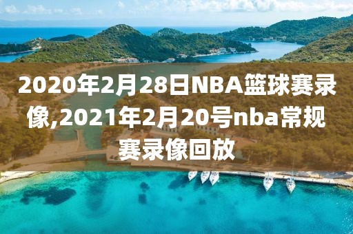 2020年2月28日NBA篮球赛录像,2021年2月20号nba常规赛录像回放