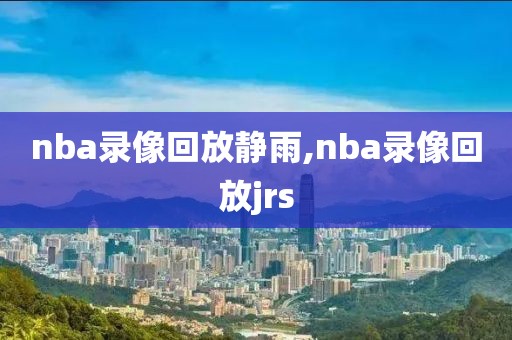 nba录像回放静雨,nba录像回放jrs