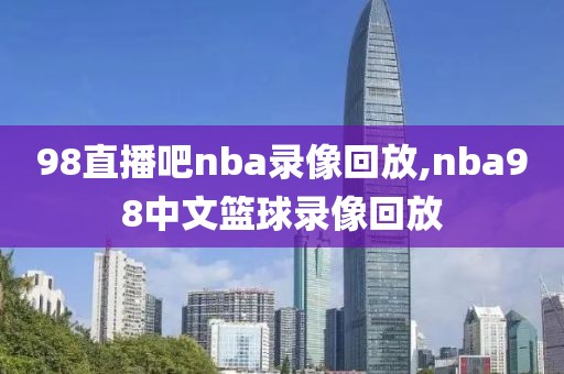 98直播吧nba录像回放,nba98中文篮球录像回放