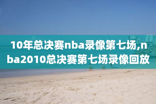 10年总决赛nba录像第七场,nba2010总决赛第七场录像回放