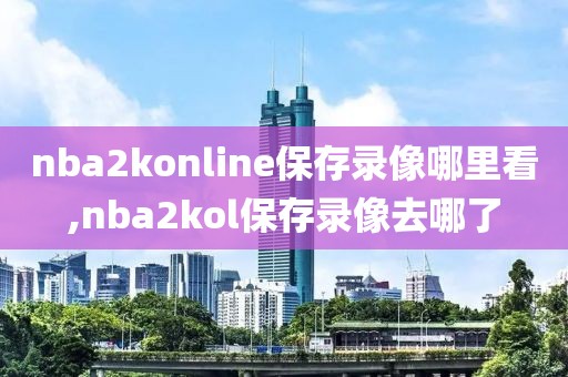 nba2konline保存录像哪里看,nba2kol保存录像去哪了