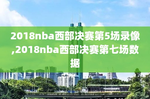 2018nba西部决赛第5场录像,2018nba西部决赛第七场数据