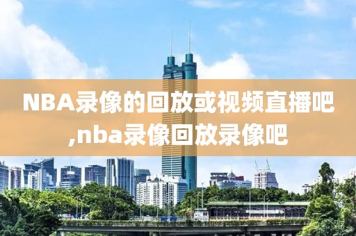 NBA录像的回放或视频直播吧,nba录像回放录像吧