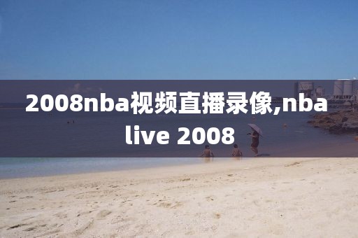 2008nba视频直播录像,nba live 2008