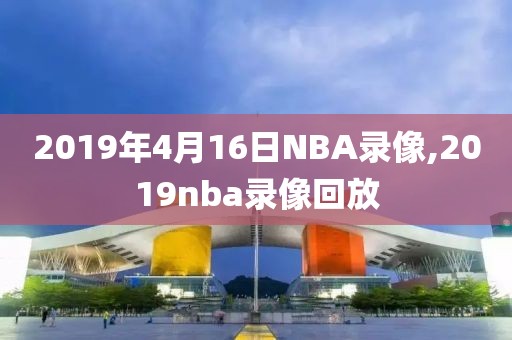 2019年4月16日NBA录像,2019nba录像回放