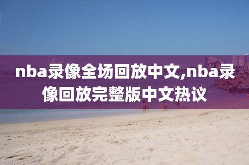 nba录像全场回放中文,nba录像回放完整版中文热议