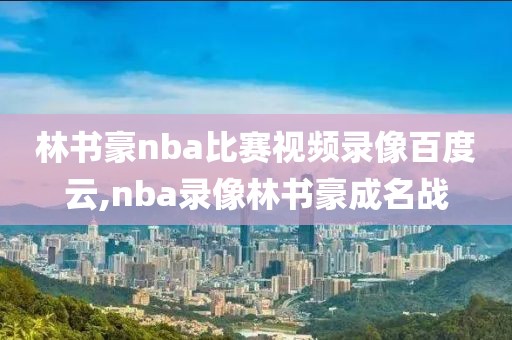 林书豪nba比赛视频录像百度云,nba录像林书豪成名战