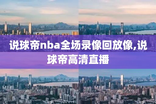 说球帝nba全场录像回放像,说球帝高清直播