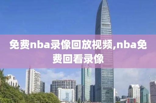 免费nba录像回放视频,nba免费回看录像