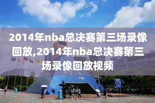 2014年nba总决赛第三场录像回放,2014年nba总决赛第三场录像回放视频