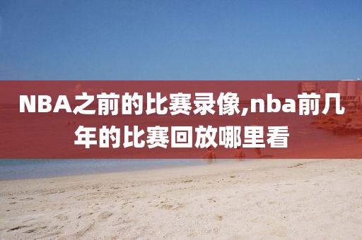 NBA之前的比赛录像,nba前几年的比赛回放哪里看