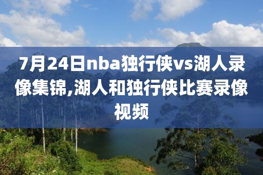 7月24日nba独行侠vs湖人录像集锦,湖人和独行侠比赛录像视频