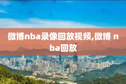 微博nba录像回放视频,微博 nba回放