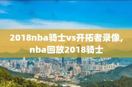 2018nba骑士vs开拓者录像,nba回放2018骑士