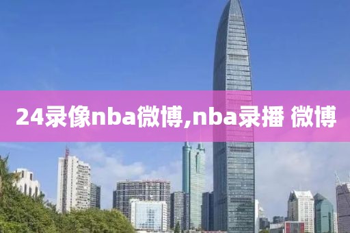 24录像nba微博,nba录播 微博