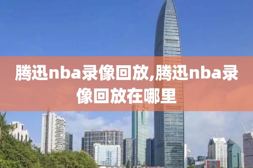 腾迅nba录像回放,腾迅nba录像回放在哪里