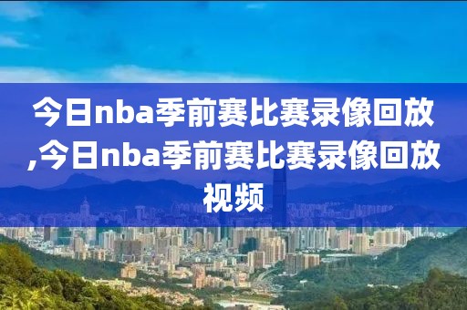 今日nba季前赛比赛录像回放,今日nba季前赛比赛录像回放视频