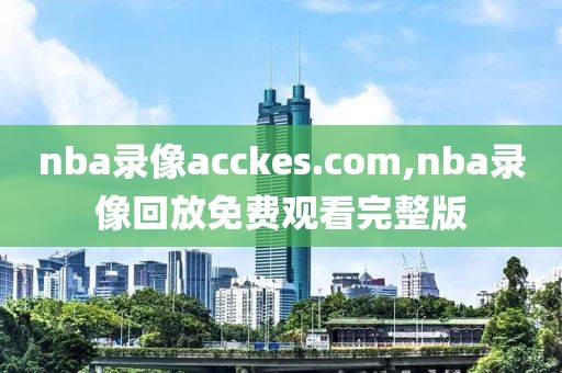 nba录像acckes.com,nba录像回放免费观看完整版