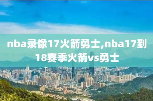 nba录像17火箭勇士,nba17到18赛季火箭vs勇士