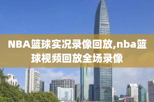 NBA篮球实况录像回放,nba篮球视频回放全场录像