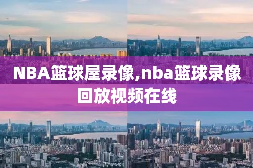 NBA篮球屋录像,nba篮球录像回放视频在线