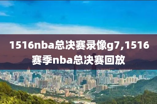 1516nba总决赛录像g7,1516赛季nba总决赛回放