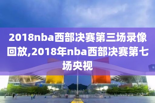 2018nba西部决赛第三场录像回放,2018年nba西部决赛第七场央视