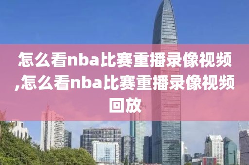 怎么看nba比赛重播录像视频,怎么看nba比赛重播录像视频回放