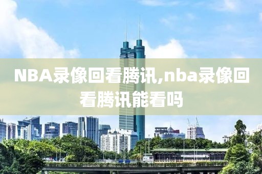 NBA录像回看腾讯,nba录像回看腾讯能看吗