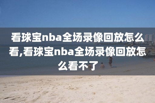 看球宝nba全场录像回放怎么看,看球宝nba全场录像回放怎么看不了